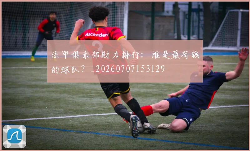 法甲俱乐部财力排行:谁是最有钱的球队?_20260707153129
