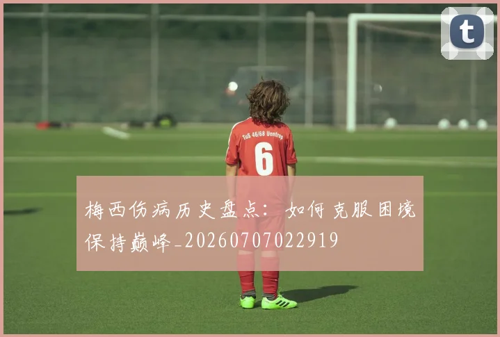 梅西伤病历史盘点:如何克服困境保持巅峰_20260707022919
