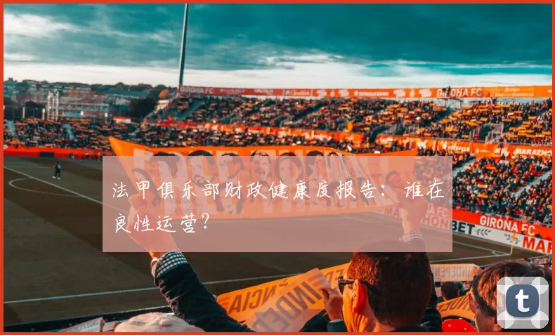法甲俱乐部财政健康度报告:谁在良性运营?
