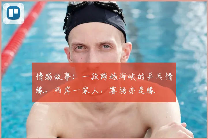 情感故事：一段跨越海峡的乒乓情缘，两岸一家人，赛场亦是缘