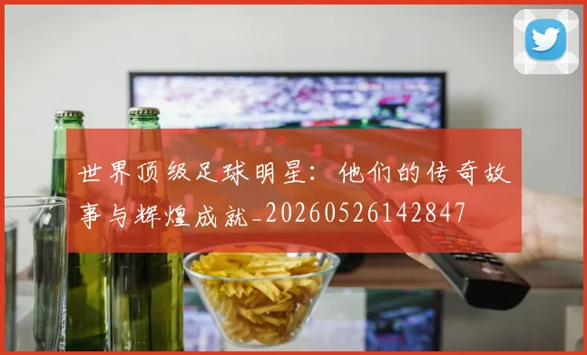世界顶级足球明星：他们的传奇故事与辉煌成就_20260526142847