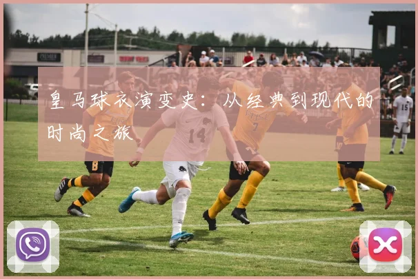 皇马球衣演变史：从经典到现代的时尚之旅