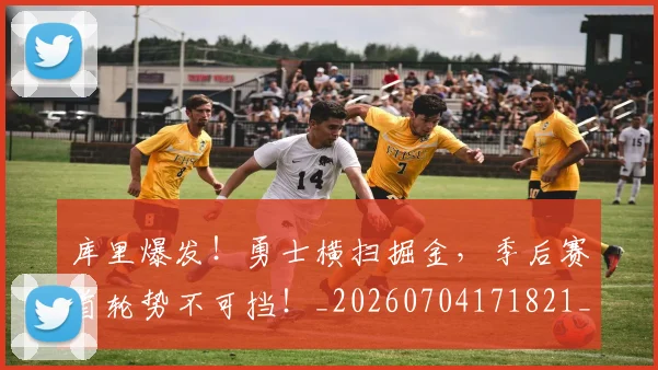 库里爆发！勇士横扫掘金，季后赛首轮势不可挡！_20260704171821_20260722155307