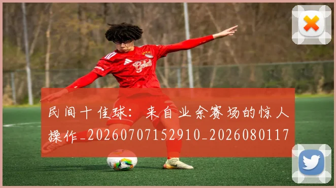 民间十佳球:来自业余赛场的惊人操作_20260707152910_20260801171004