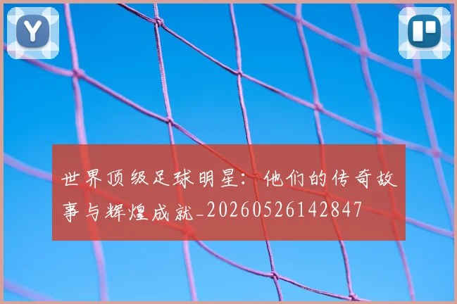 世界顶级足球明星：他们的传奇故事与辉煌成就_20260526142847