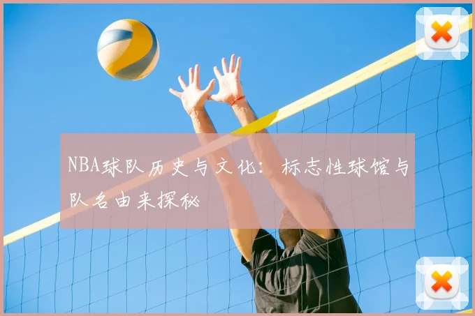 NBA球队历史与文化:标志性球馆与队名由来探秘