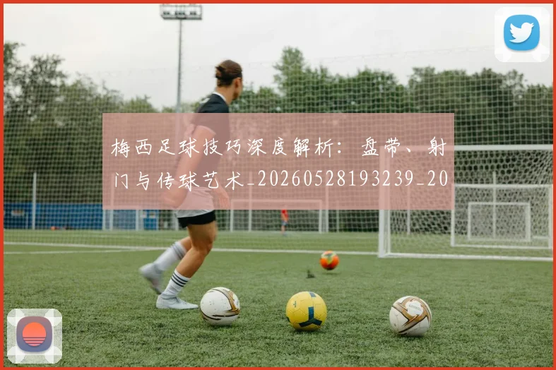 梅西足球技巧深度解析:盘带、射门与传球艺术_20260528193239_20260731182611