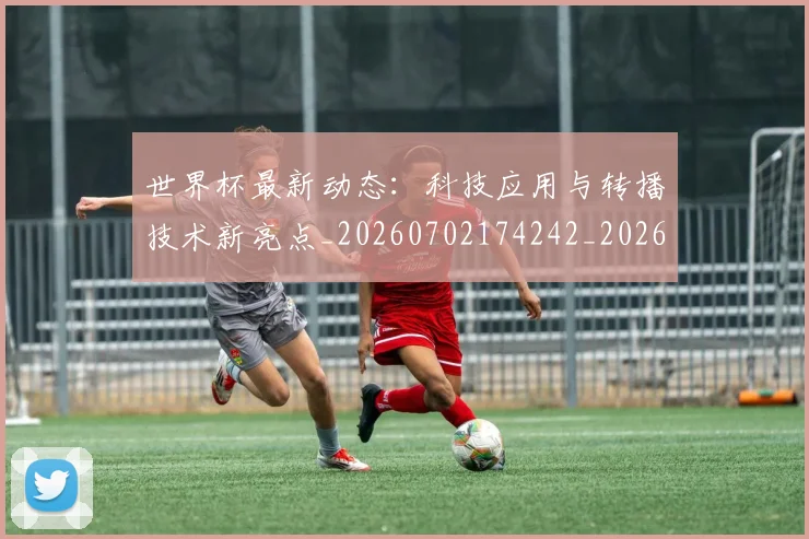 世界杯最新动态：科技应用与转播技术新亮点_20260702174242_20260715191357