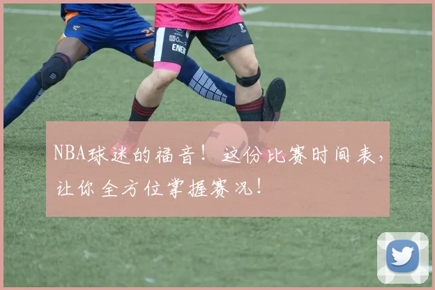 NBA球迷的福音！这份比赛时间表，让你全方位掌握赛况！