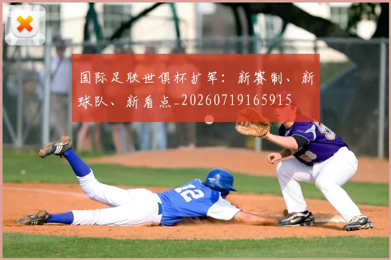 国际足联世俱杯扩军:新赛制、新球队、新看点_20260719165915