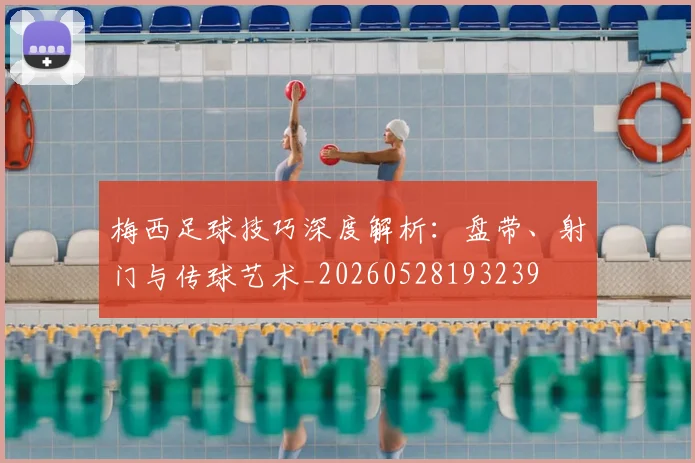 梅西足球技巧深度解析：盘带、射门与传球艺术_20260528193239