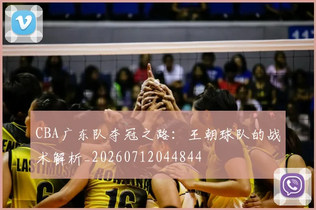 CBA广东队夺冠之路:王朝球队的战术解析_20260712044844