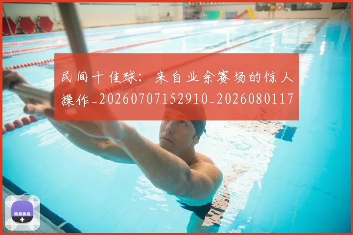 民间十佳球:来自业余赛场的惊人操作_20260707152910_20260801171004