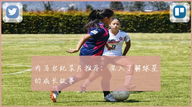 内马尔纪录片推荐：深入了解球星的成长故事