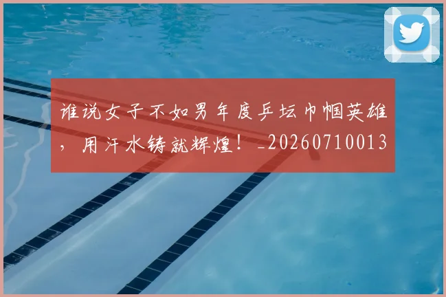 谁说女子不如男年度乒坛巾帼英雄,用汗水铸就辉煌!_20260710013804