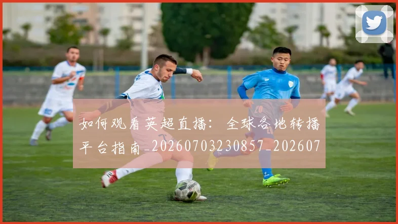 如何观看英超直播:全球各地转播平台指南_20260703230857_20260720183553