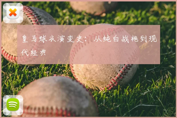 皇马球衣演变史：从纯白战袍到现代经典