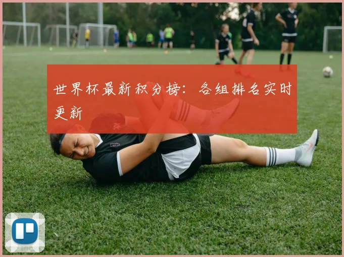 世界杯最新积分榜:各组排名实时更新