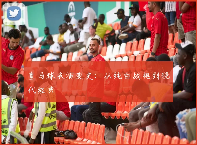 皇马球衣演变史:从纯白战袍到现代经典
