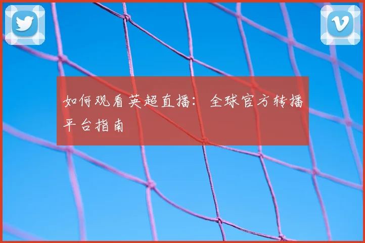 如何观看英超直播：全球官方转播平台指南