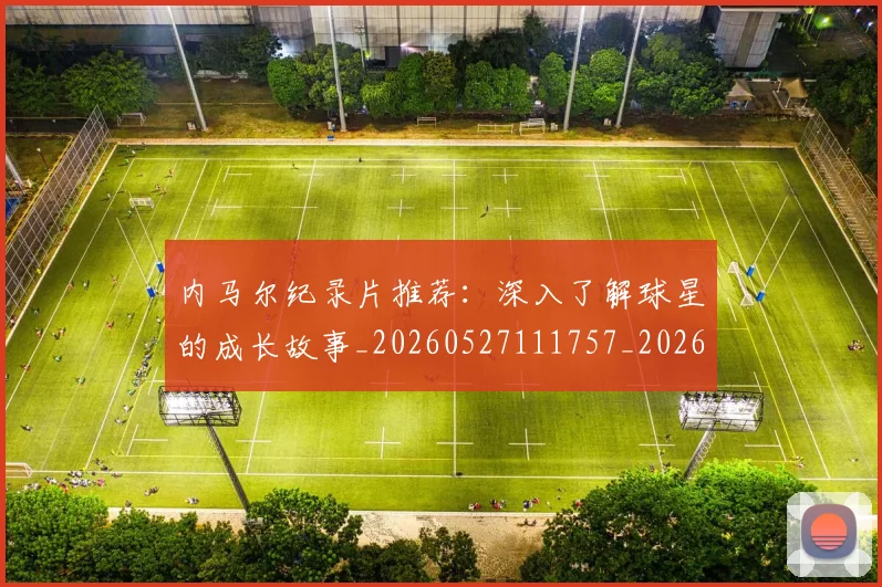 内马尔纪录片推荐：深入了解球星的成长故事_20260527111757_20260703215455