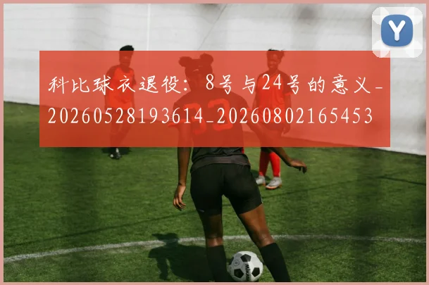 科比球衣退役:8号与24号的意义_20260528193614_20260802165453