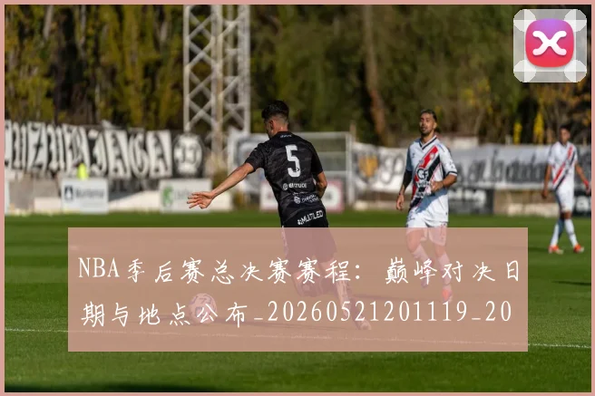 NBA季后赛总决赛赛程：巅峰对决日期与地点公布_20260521201119_20260714211408