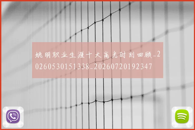 姚明职业生涯十大高光时刻回顾_20260530151338_20260720192347