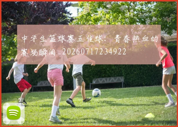 中学生篮球赛五佳球:青春热血的赛场瞬间_20260717234922