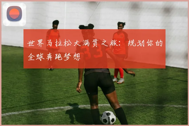 世界马拉松大满贯之旅：规划你的全球奔跑梦想