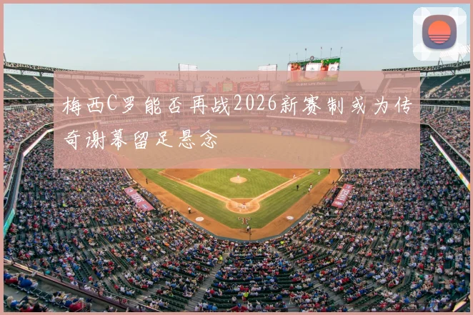 梅西C罗能否再战2026新赛制或为传奇谢幕留足悬念