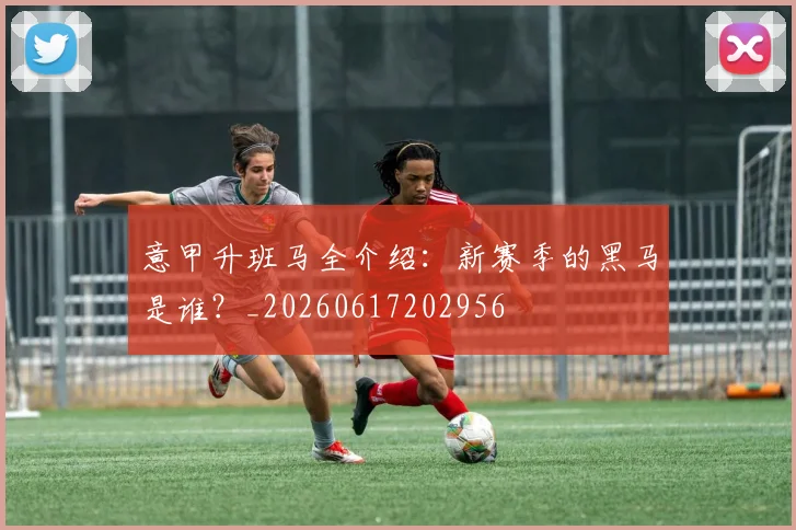 意甲升班马全介绍：新赛季的黑马是谁？_20260617202956
