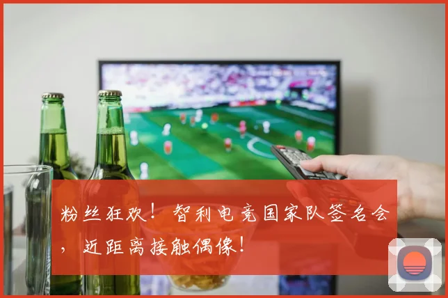 粉丝狂欢！智利电竞国家队签名会，近距离接触偶像！