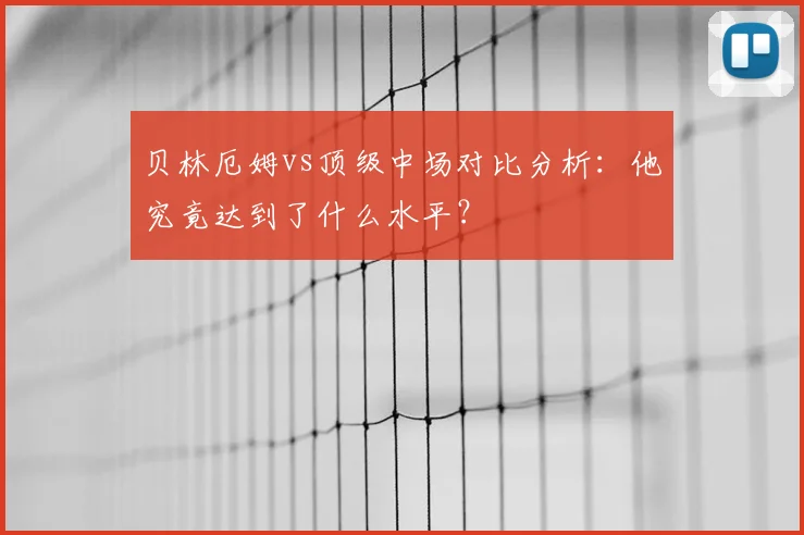 贝林厄姆vs顶级中场对比分析：他究竟达到了什么水平？
