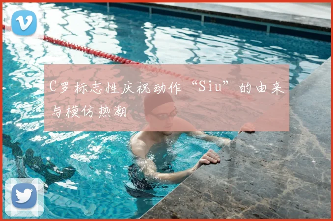 C罗标志性庆祝动作“Siu”的由来与模仿热潮