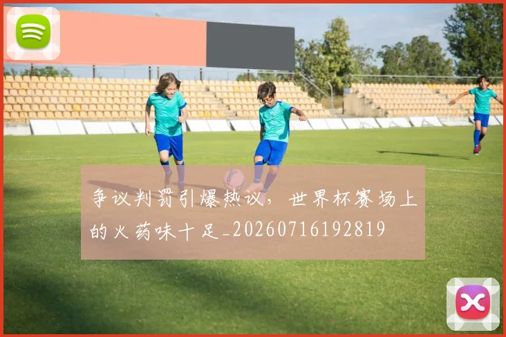 争议判罚引爆热议,世界杯赛场上的火药味十足_20260716192819