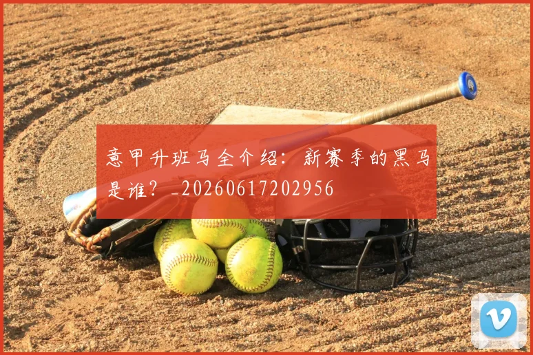 意甲升班马全介绍：新赛季的黑马是谁？_20260617202956