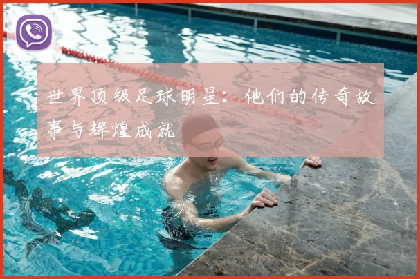 世界顶级足球明星：他们的传奇故事与辉煌成就