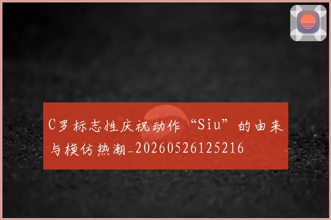 C罗标志性庆祝动作“Siu”的由来与模仿热潮_20260526125216