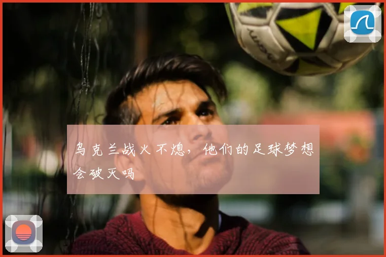 乌克兰战火不熄，他们的足球梦想会破灭吗