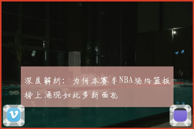 深度解析：为何本赛季NBA场均篮板榜上涌现如此多新面孔
