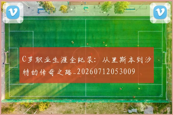 C罗职业生涯全纪录:从里斯本到沙特的传奇之路_20260712053009