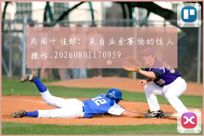 民间十佳球:来自业余赛场的惊人操作_20260801170959