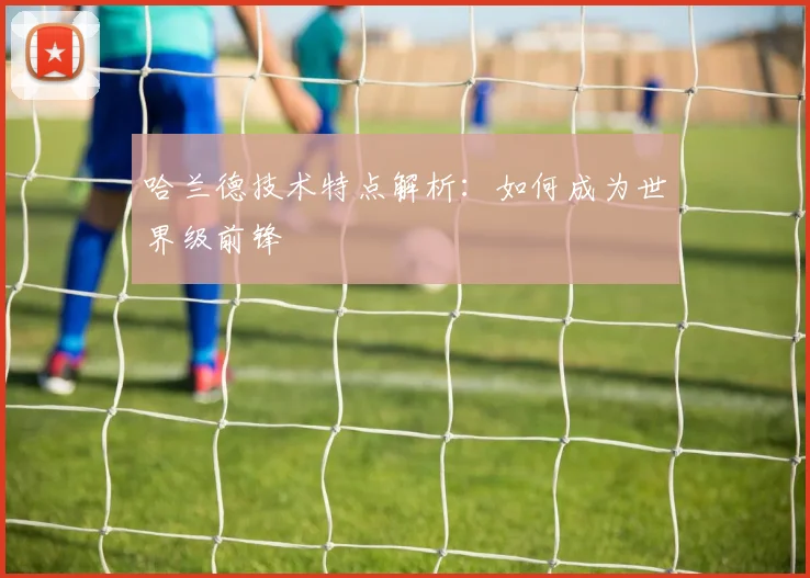 哈兰德技术特点解析:如何成为世界级前锋