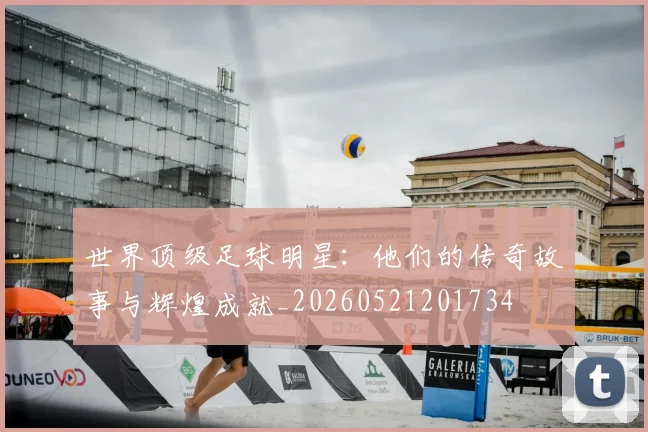 世界顶级足球明星：他们的传奇故事与辉煌成就_20260521201734