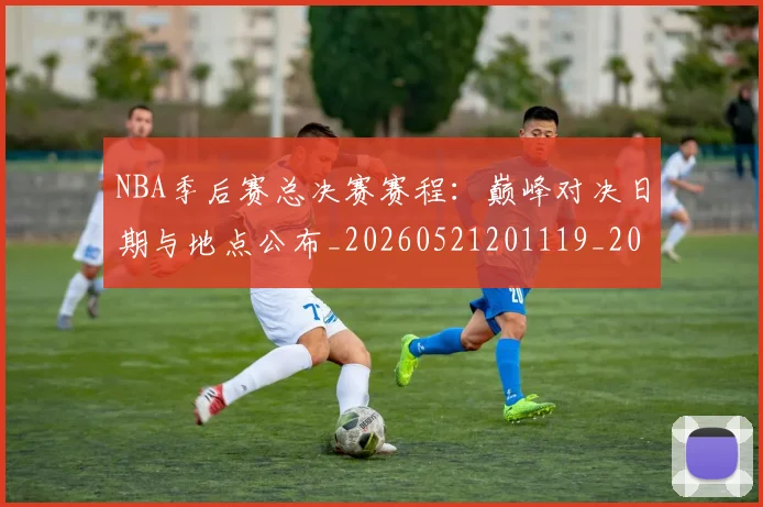 NBA季后赛总决赛赛程:巅峰对决日期与地点公布_20260521201119_20260714211408