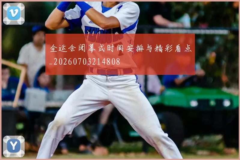 全运会闭幕式时间安排与精彩看点_20260703214808