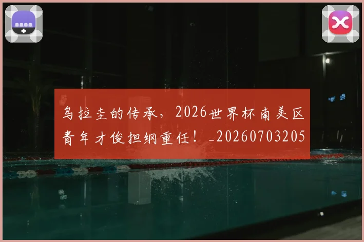 乌拉圭的传承，2026世界杯南美区青年才俊担纲重任！_20260703205843