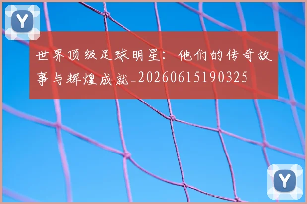 世界顶级足球明星:他们的传奇故事与辉煌成就_20260615190325
