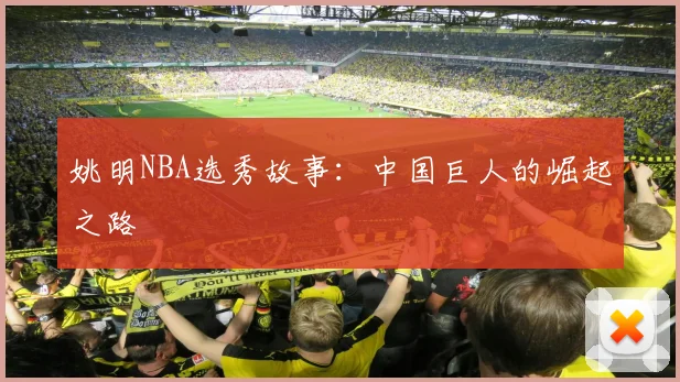 姚明NBA选秀故事：中国巨人的崛起之路
